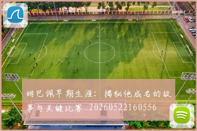 姆巴佩早期生涯:揭秘他成名的故事与关键比赛_20260522160556