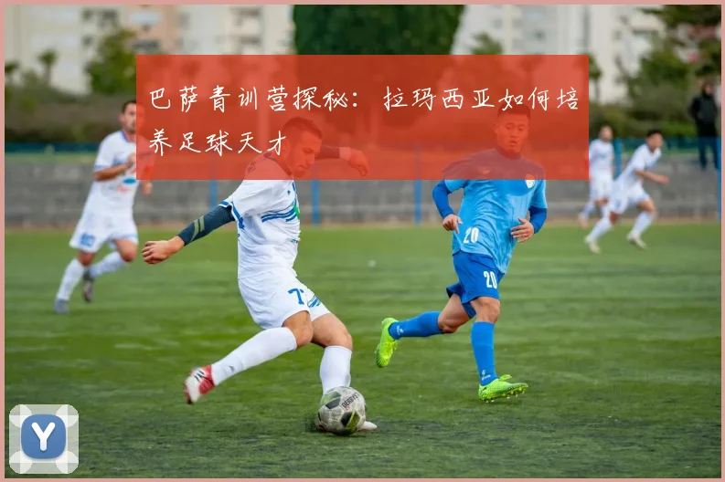 巴萨青训营探秘：拉玛西亚如何培养足球天才