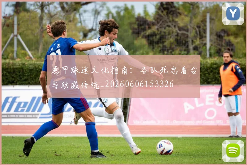 意甲球迷文化指南：各队死忠看台与助威传统_20260606153326