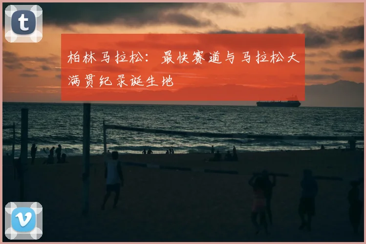 柏林马拉松:最快赛道与马拉松大满贯纪录诞生地