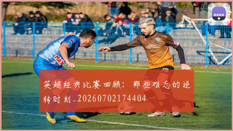 英超经典比赛回顾：那些难忘的逆转时刻_20260702174404