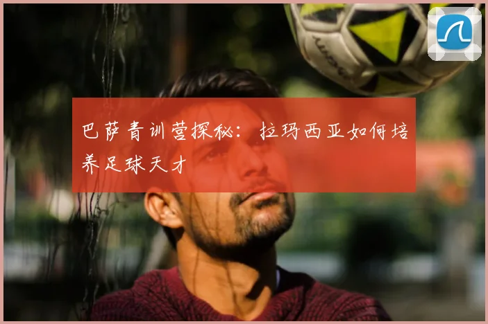巴萨青训营探秘：拉玛西亚如何培养足球天才