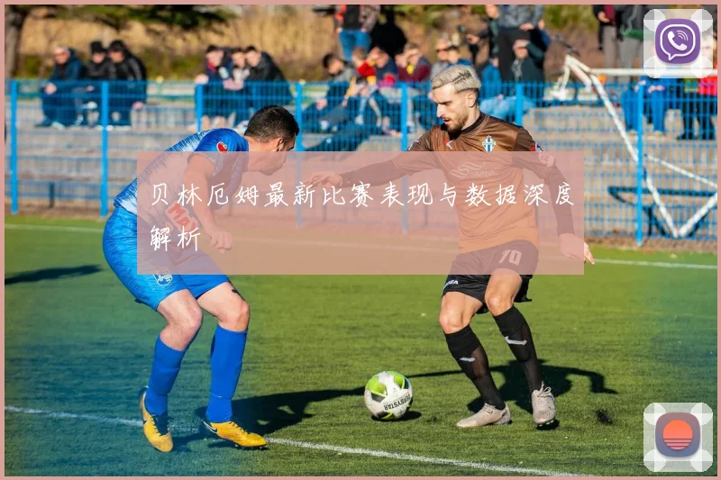 贝林厄姆最新比赛表现与数据深度解析