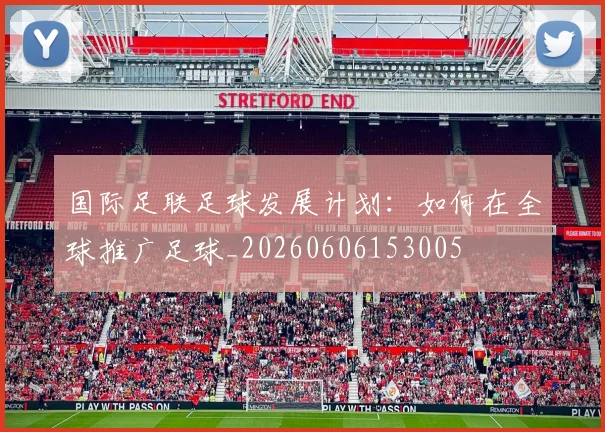 国际足联足球发展计划:如何在全球推广足球_20260606153005