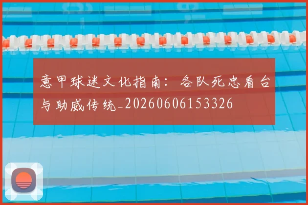 意甲球迷文化指南：各队死忠看台与助威传统_20260606153326