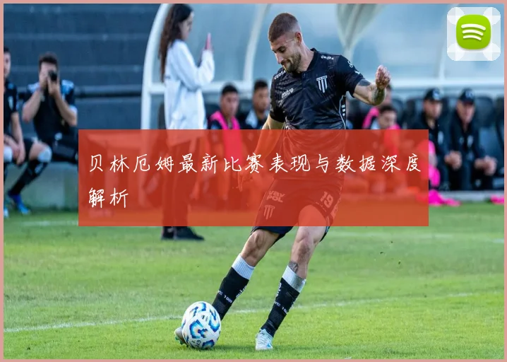 贝林厄姆最新比赛表现与数据深度解析