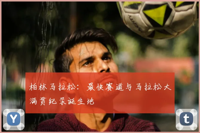 柏林马拉松:最快赛道与马拉松大满贯纪录诞生地