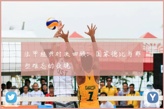 法甲经典对决回顾：国家德比与那些难忘的夜晚
