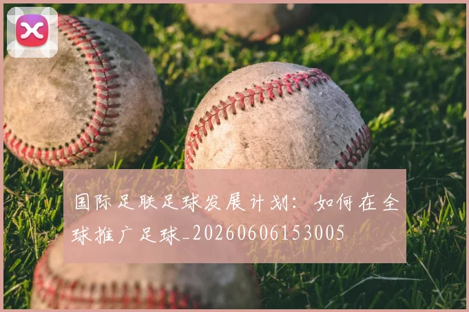 国际足联足球发展计划：如何在全球推广足球_20260606153005
