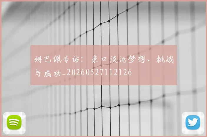 姆巴佩专访:亲口谈论梦想、挑战与成功_20260527112126