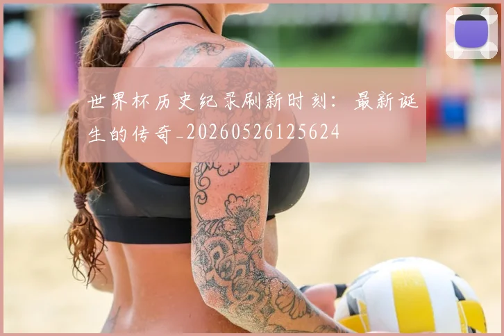 世界杯历史纪录刷新时刻：最新诞生的传奇_20260526125624
