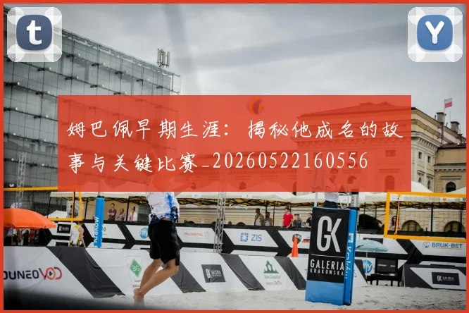 姆巴佩早期生涯：揭秘他成名的故事与关键比赛_20260522160556