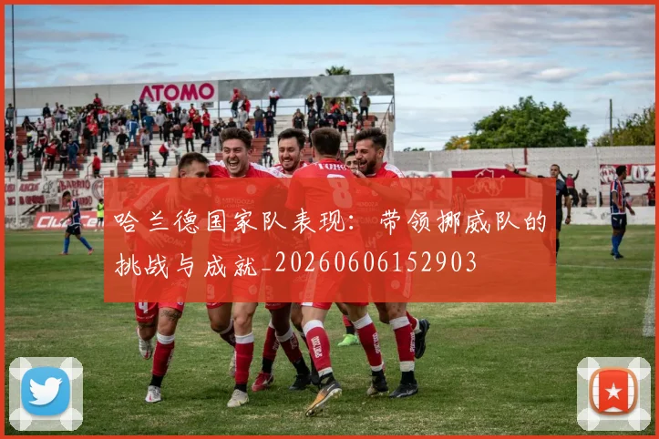 哈兰德国家队表现：带领挪威队的挑战与成就_20260606152903