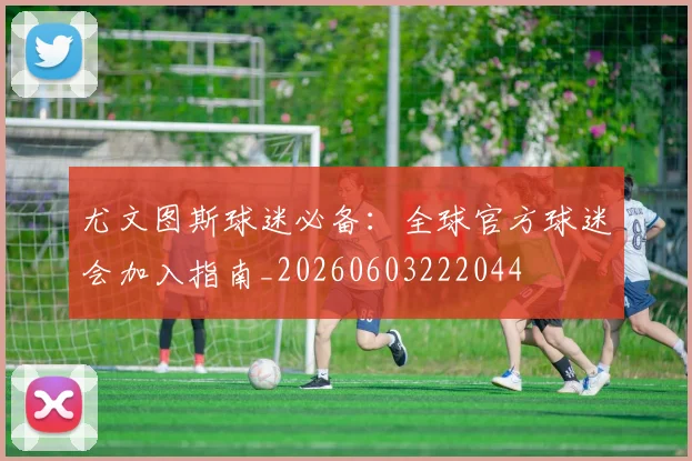 尤文图斯球迷必备：全球官方球迷会加入指南_20260603222044