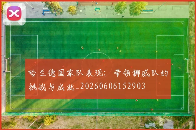 哈兰德国家队表现:带领挪威队的挑战与成就_20260606152903